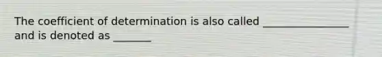 The coefficient of determination is also called ________________ and is denoted as _______