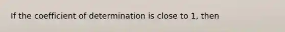 If the coefficient of determination is close to 1, then