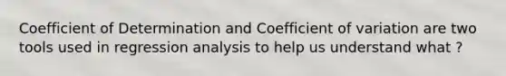 Coefficient of Determination and Coefficient of variation are two tools used in regression analysis to help us understand what ?