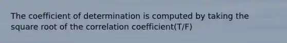 The coefficient of determination is computed by taking the square root of the correlation coefficient(T/F)