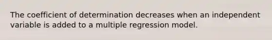 The coefficient of determination decreases when an independent variable is added to a multiple regression model.