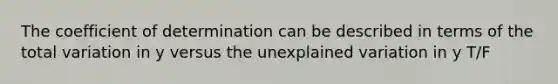 The coefficient of determination can be described in terms of the total variation in y versus the unexplained variation in y T/F