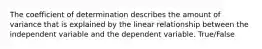 The coefficient of determination describes the amount of variance that is explained by the linear relationship between the independent variable and the dependent variable. True/False