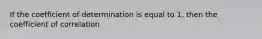 If the coefficient of determination is equal to 1, then the coefficient of correlation