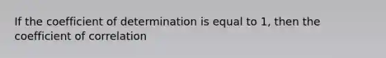 If the coefficient of determination is equal to 1, then the coefficient of correlation