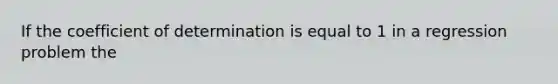 If the coefficient of determination is equal to 1 in a regression problem the