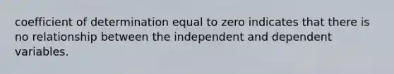 coefficient of determination equal to zero indicates that there is no relationship between the independent and dependent variables.