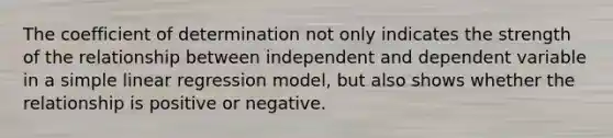 The coefficient of determination not only indicates the strength of the relationship between independent and dependent variable in a <a href='https://www.questionai.com/knowledge/kuO8H0fiMa-simple-linear-regression' class='anchor-knowledge'>simple linear regression</a> model, but also shows whether the relationship is positive or negative.