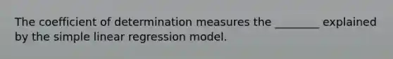 The coefficient of determination measures the ________ explained by the simple linear regression model.