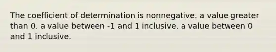 The coefficient of determination is nonnegative. a value greater than 0. a value between -1 and 1 inclusive. a value between 0 and 1 inclusive.