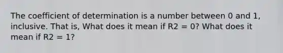 The coefficient of determination is a number between 0 and 1, inclusive. That is, What does it mean if R2 = 0? What does it mean if R2 = 1?