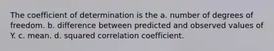 The coefficient of determination is the a. number of degrees of freedom. b. difference between predicted and observed values of Y. c. mean. d. squared correlation coefficient.