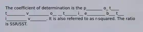 The coefficient of determination is the p________ o_ t____ t_________ v__________ o__ __ t______ i__ e_________ b___ t___ i__________ v________. It is also referred to as r-squared. The ratio is SSR/SST.