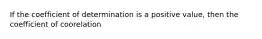 If the coefficient of determination is a positive value, then the coefficient of coorelation