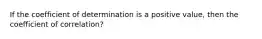 If the coefficient of determination is a positive value, then the coefficient of correlation?