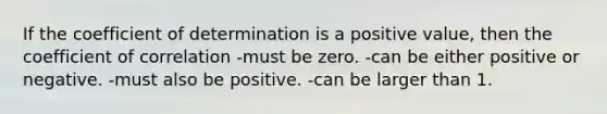 If the coefficient of determination is a positive value, then the coefficient of correlation -must be zero. -can be either positive or negative. -must also be positive. -can be larger than 1.