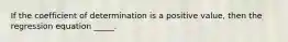 If the coefficient of determination is a positive value, then the regression equation _____.