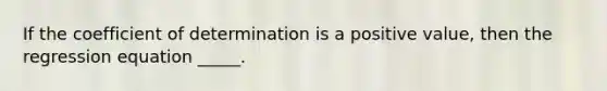 If the coefficient of determination is a positive value, then the regression equation _____.