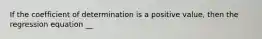 If the coefficient of determination is a positive value, then the regression equation __