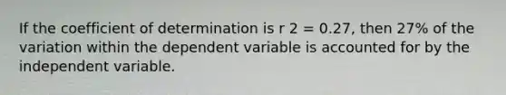 If the coefficient of determination is r 2 = 0.27, then 27% of the variation within the dependent variable is accounted for by the independent variable.