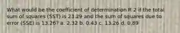 What would be the coefficient of determination R 2 if the total sum of squares (SST) is 23.29 and the sum of squares due to error (SSE) is 13.26? a. 2.32 b. 0.43 c. 13.26 d. 0.89