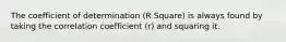 The coefficient of determination (R Square) is always found by taking the correlation coefficient (r) and squaring it.