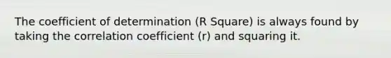 The coefficient of determination (R Square) is always found by taking the correlation coefficient (r) and squaring it.