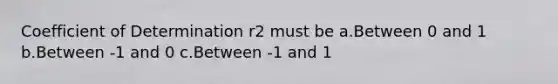 Coefficient of Determination r2 must be a.Between 0 and 1 b.Between -1 and 0 c.Between -1 and 1