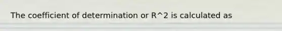 The coefficient of determination or R^2 is calculated as