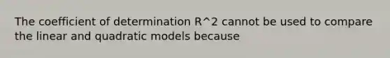 The coefficient of determination R^2 cannot be used to compare the linear and quadratic models because