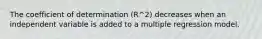 The coefficient of determination (R^2) decreases when an independent variable is added to a multiple regression model.