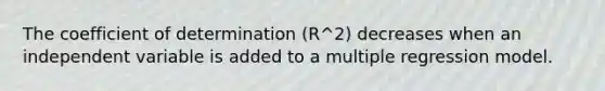 The coefficient of determination (R^2) decreases when an independent variable is added to a multiple regression model.