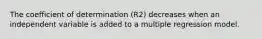 The coefficient of determination (R2) decreases when an independent variable is added to a multiple regression model.