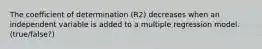 The coefficient of determination (R2) decreases when an independent variable is added to a multiple regression model. (true/false?)