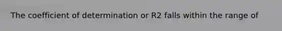 The coefficient of determination or R2 falls within the range of