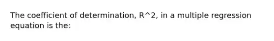 The coefficient of determination, R^2, in a multiple regression equation is the: