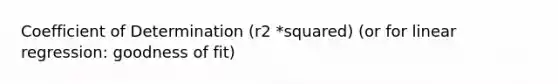 Coefficient of Determination (r2 *squared) (or for linear regression: goodness of fit)