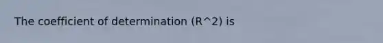 The coefficient of determination (R^2) is