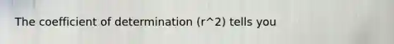 The coefficient of determination (r^2) tells you