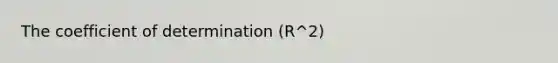 The coefficient of determination (R^2)