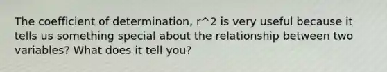 The coefficient of determination, r^2 is very useful because it tells us something special about the relationship between two variables? What does it tell you?