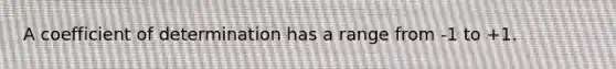 A coefficient of determination has a range from -1 to +1.