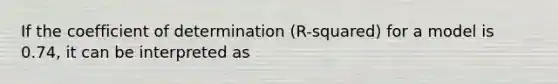 If the coefficient of determination (R-squared) for a model is 0.74, it can be interpreted as