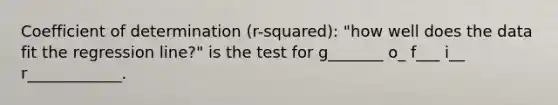 Coefficient of determination (r-squared): "how well does the data fit the regression line?" is the test for g_______ o_ f___ i__ r____________.