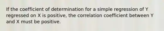 If the coefficient of determination for a simple regression of Y regressed on X is positive, the correlation coefficient between Y and X must be positive.