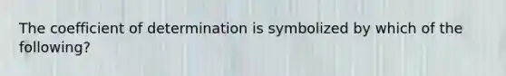 The coefficient of determination is symbolized by which of the following?