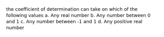 the coefficient of determination can take on which of the following values a. Any real number b. Any number between 0 and 1 c. Any number between -1 and 1 d. Any positive real number