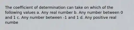 The coefficient of determination can take on which of the following values a. Any real number b. Any number between 0 and 1 c. Any number between -1 and 1 d. Any positive real numbe