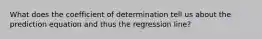 What does the coefficient of determination tell us about the prediction equation and thus the regression line?