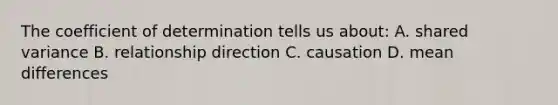 The coefficient of determination tells us about: A. shared variance B. relationship direction C. causation D. mean differences